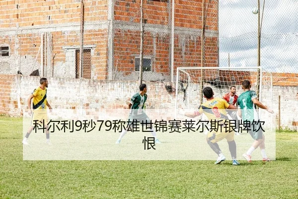 科尔利9秒79称雄世锦赛莱尔斯银牌饮恨